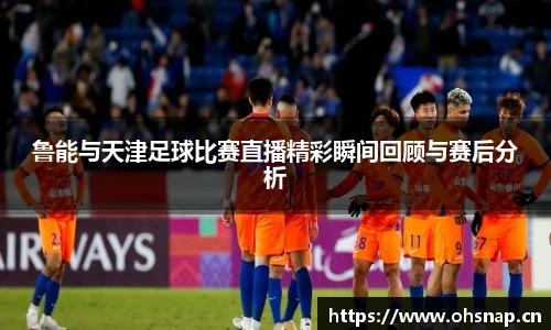 鲁能与天津足球比赛直播精彩瞬间回顾与赛后分析