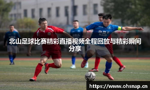北山足球比赛精彩直播视频全程回放与精彩瞬间分享