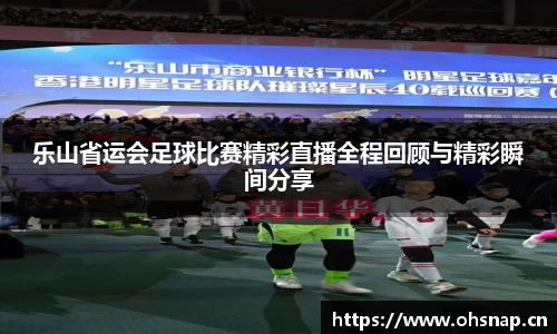 乐山省运会足球比赛精彩直播全程回顾与精彩瞬间分享