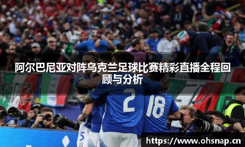 阿尔巴尼亚对阵乌克兰足球比赛精彩直播全程回顾与分析