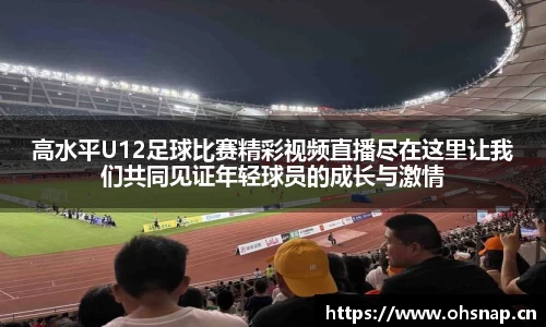 高水平U12足球比赛精彩视频直播尽在这里让我们共同见证年轻球员的成长与激情