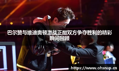 巴尔赞与维迪奥顿激战正酣双方争夺胜利的精彩瞬间回顾