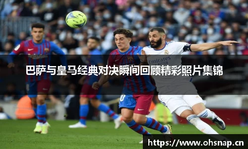巴萨与皇马经典对决瞬间回顾精彩照片集锦