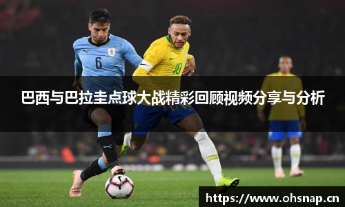 巴西与巴拉圭点球大战精彩回顾视频分享与分析