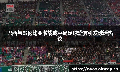 巴西与哥伦比亚激战成平局足球盛宴引发球迷热议